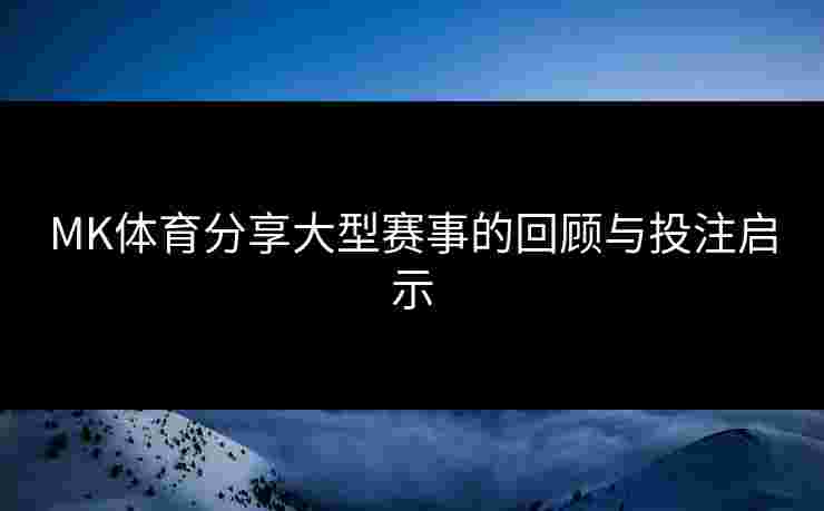 MK体育分享大型赛事的回顾与投注启示