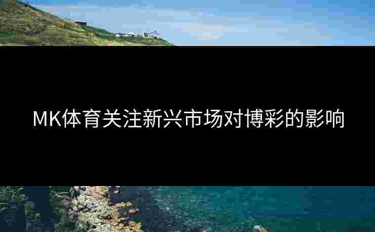 MK体育关注新兴市场对博彩的影响