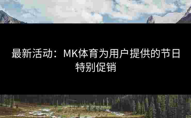 最新活动：MK体育为用户提供的节日特别促销