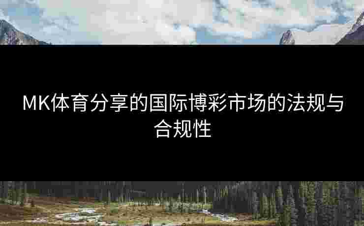 MK体育分享的国际博彩市场的法规与合规性