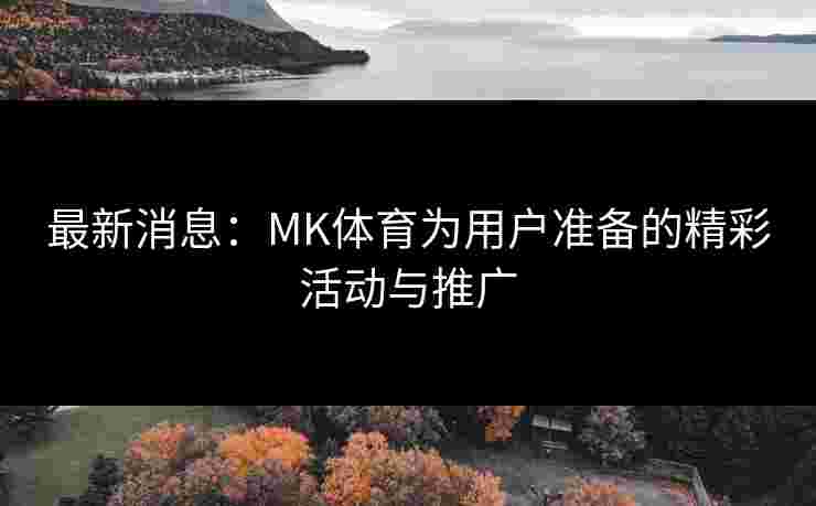 最新消息：MK体育为用户准备的精彩活动与推广