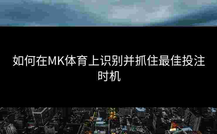 如何在MK体育上识别并抓住最佳投注时机