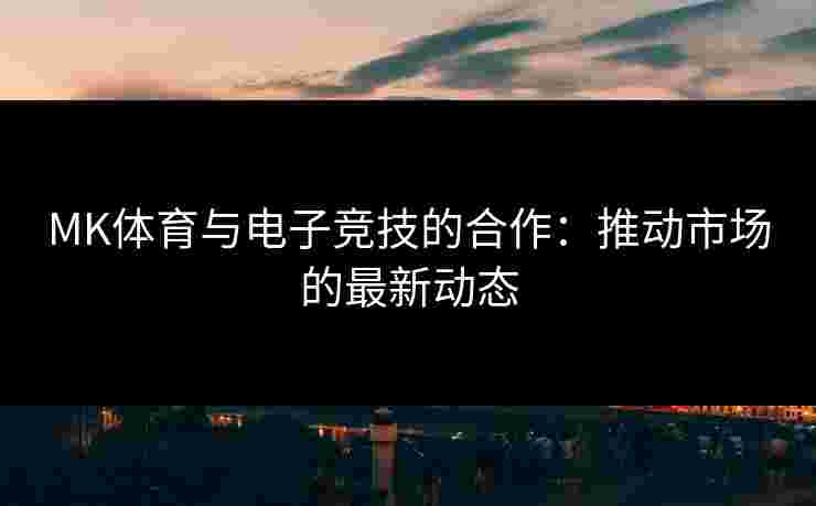 MK体育与电子竞技的合作：推动市场的最新动态