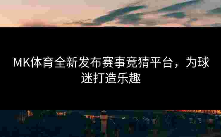 MK体育全新发布赛事竞猜平台，为球迷打造乐趣
