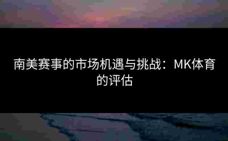 南美赛事的市场机遇与挑战：MK体育的评估