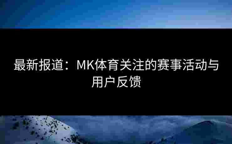 最新报道：MK体育关注的赛事活动与用户反馈