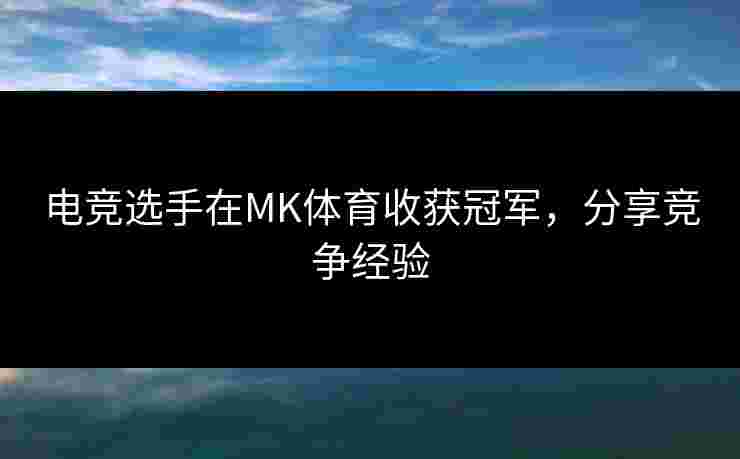 电竞选手在MK体育收获冠军，分享竞争经验