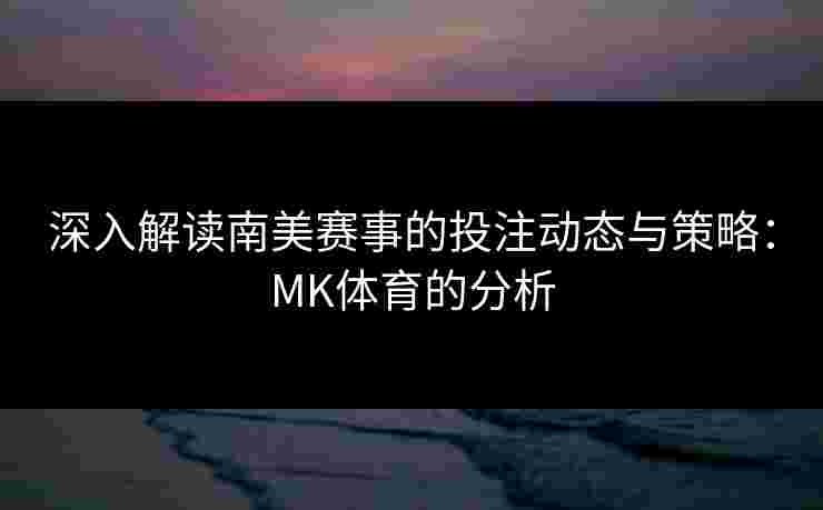 深入解读南美赛事的投注动态与策略：MK体育的分析