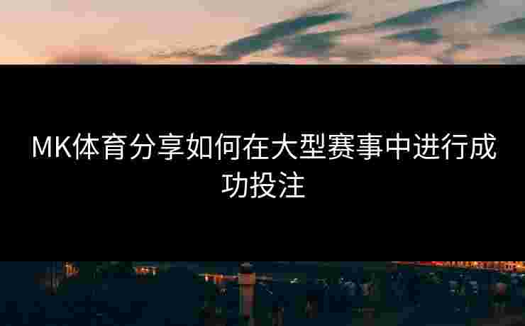 MK体育分享如何在大型赛事中进行成功投注