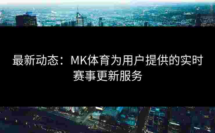 最新动态：MK体育为用户提供的实时赛事更新服务