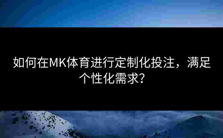 如何在MK体育进行定制化投注，满足个性化需求？