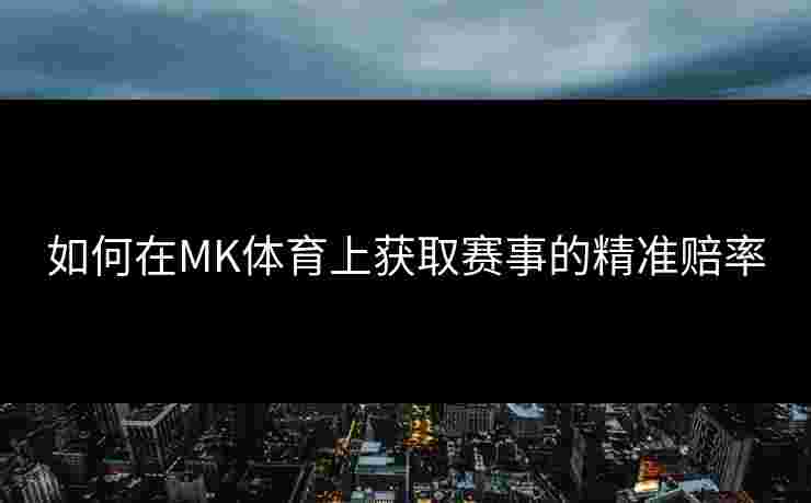如何在MK体育上获取赛事的精准赔率