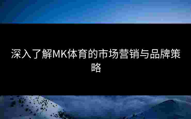 深入了解MK体育的市场营销与品牌策略