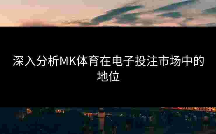 深入分析MK体育在电子投注市场中的地位