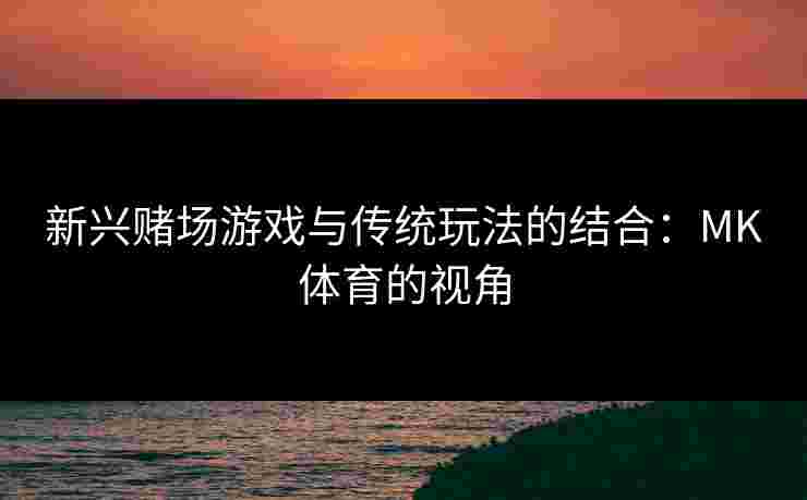 新兴赌场游戏与传统玩法的结合：MK体育的视角