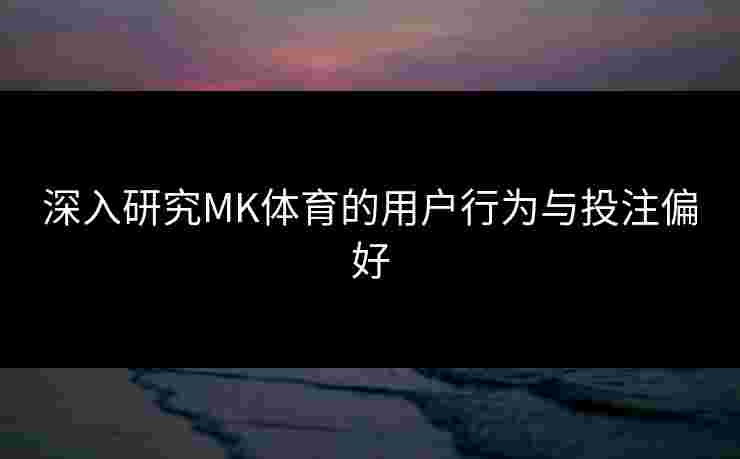 深入研究MK体育的用户行为与投注偏好