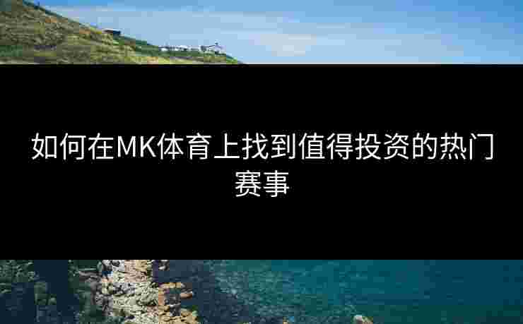 如何在MK体育上找到值得投资的热门赛事