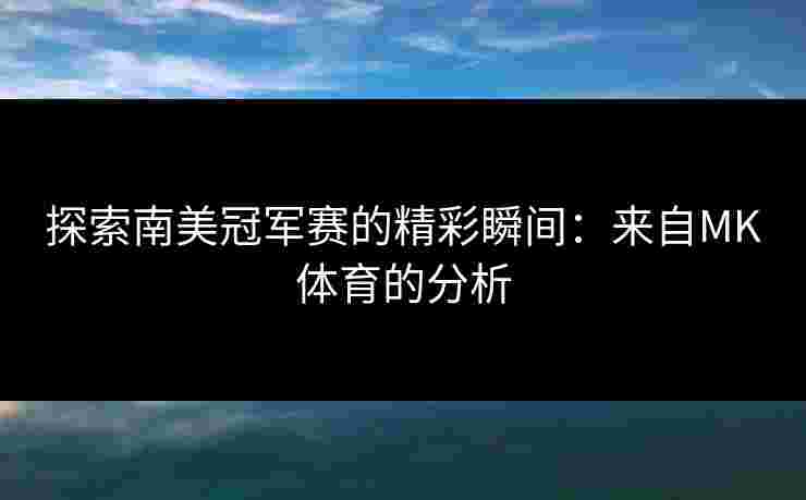 探索南美冠军赛的精彩瞬间：来自MK体育的分析