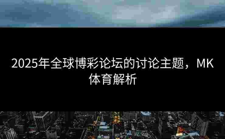 2025年全球博彩论坛的讨论主题，MK体育解析