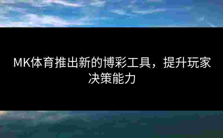 MK体育推出新的博彩工具，提升玩家决策能力