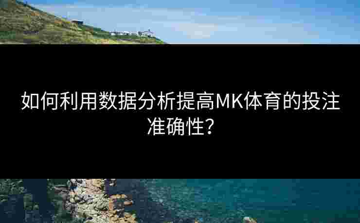 如何利用数据分析提高MK体育的投注准确性？