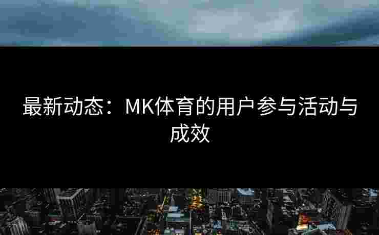 最新动态：MK体育的用户参与活动与成效