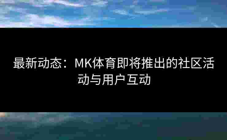 最新动态：MK体育即将推出的社区活动与用户互动