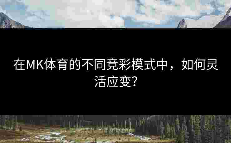在MK体育的不同竞彩模式中，如何灵活应变？