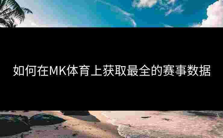 如何在MK体育上获取最全的赛事数据
