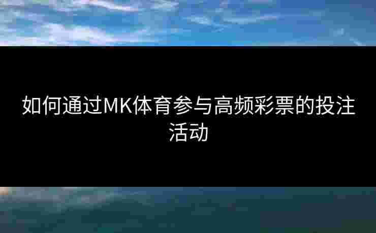 如何通过MK体育参与高频彩票的投注活动