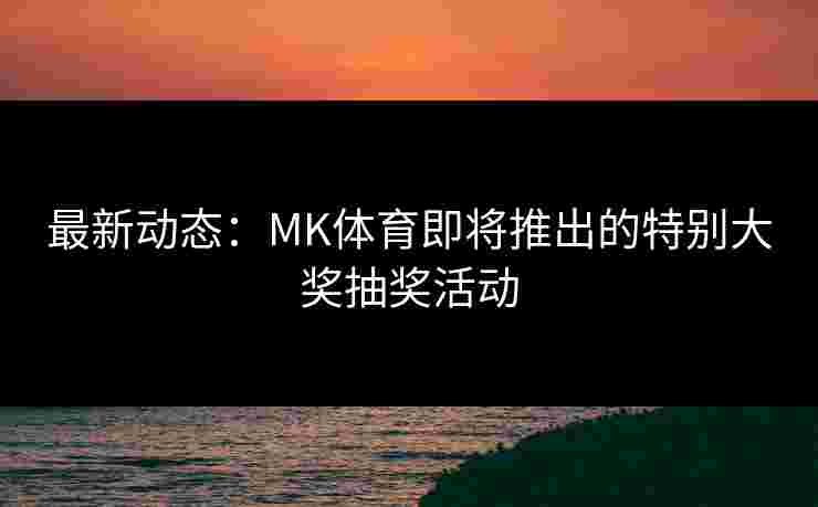 最新动态：MK体育即将推出的特别大奖抽奖活动