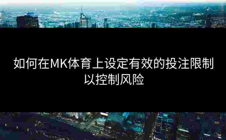 如何在MK体育上设定有效的投注限制以控制风险