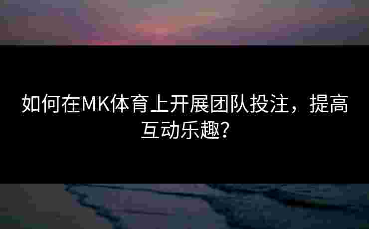 如何在MK体育上开展团队投注，提高互动乐趣？
