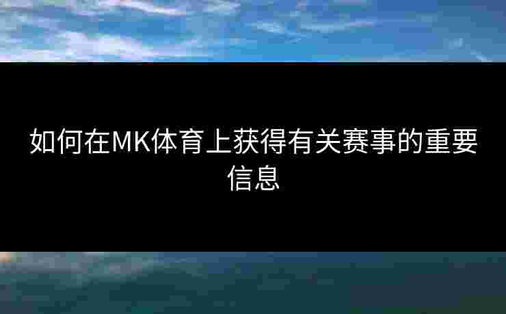 如何在MK体育上获得有关赛事的重要信息