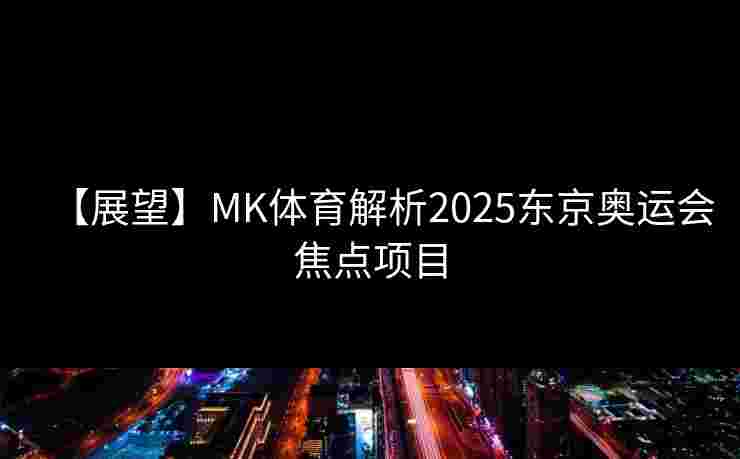 【展望】MK体育解析2025东京奥运会焦点项目