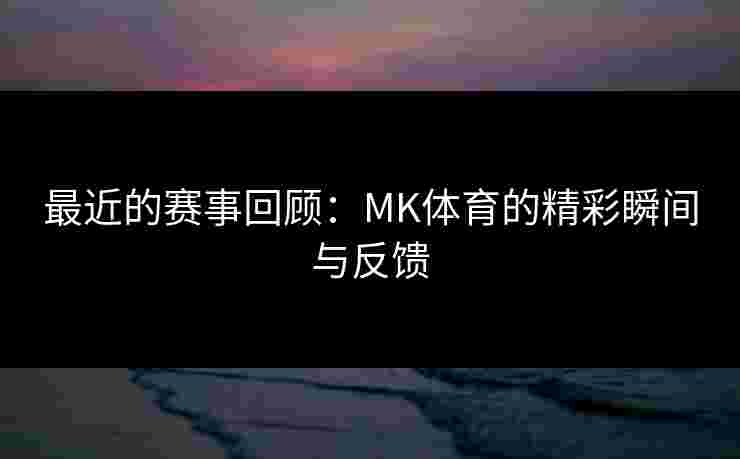 最近的赛事回顾：MK体育的精彩瞬间与反馈