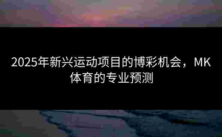2025年新兴运动项目的博彩机会，MK体育的专业预测