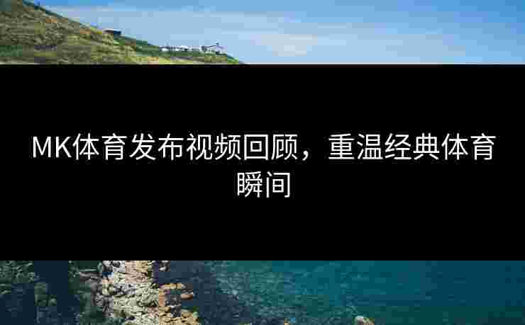 MK体育发布视频回顾，重温经典体育瞬间