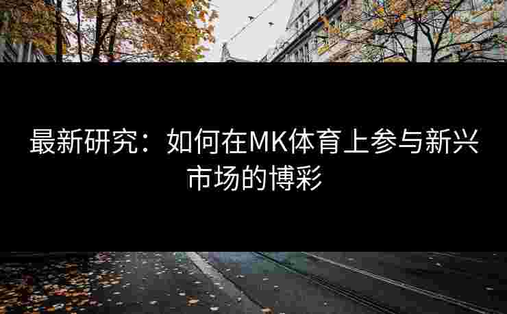 最新研究：如何在MK体育上参与新兴市场的博彩