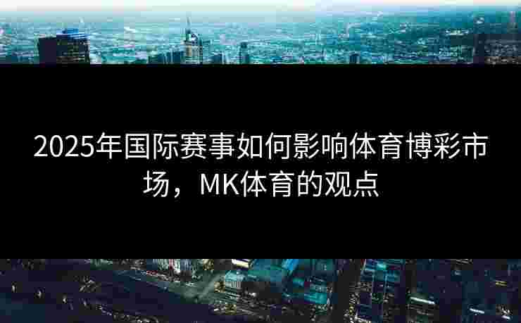 2025年国际赛事如何影响体育博彩市场，MK体育的观点