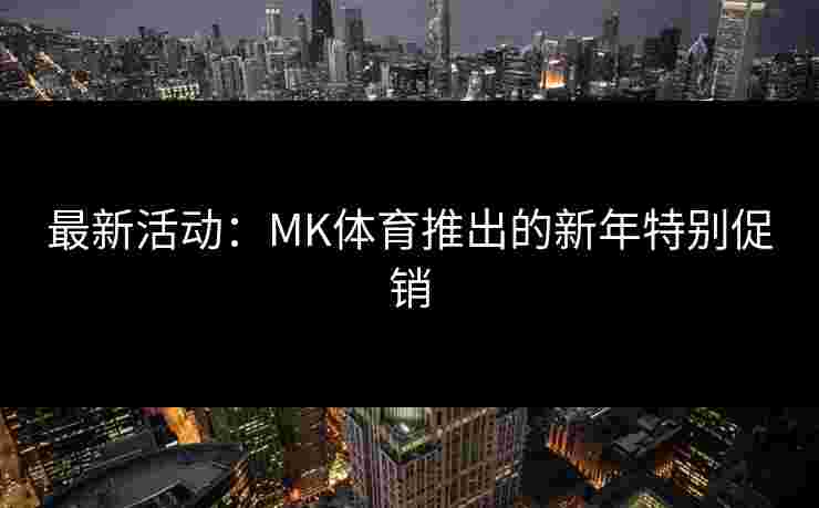 最新活动：MK体育推出的新年特别促销