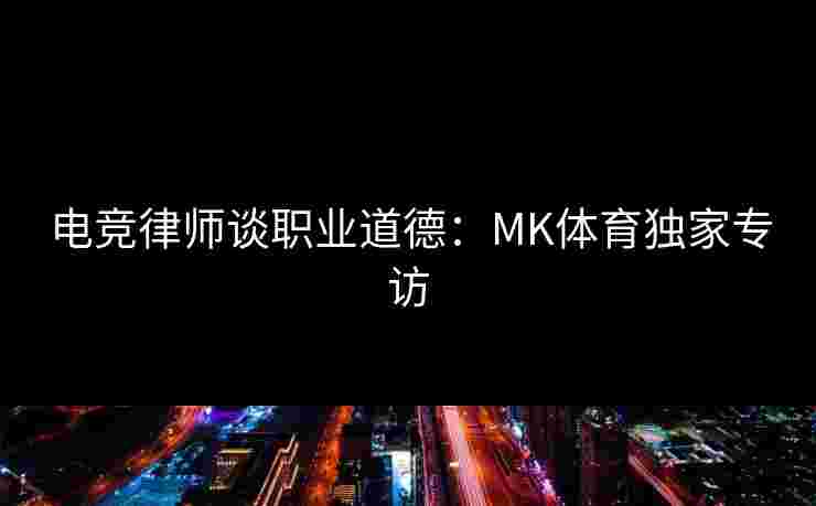 电竞律师谈职业道德：MK体育独家专访