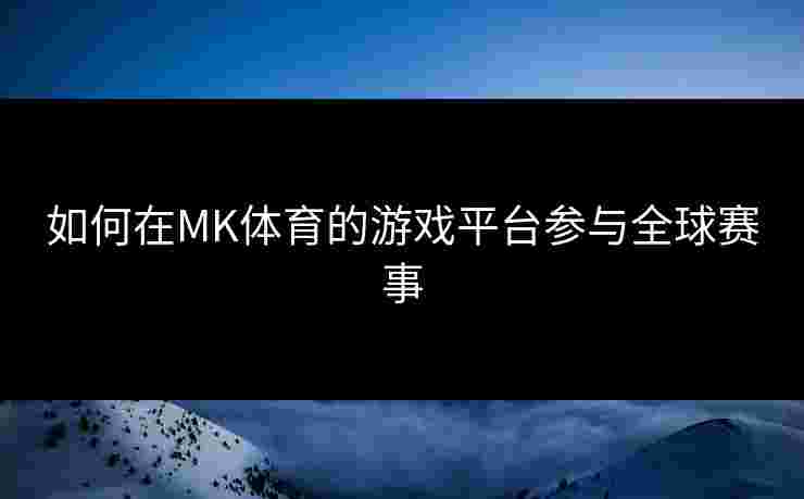 如何在MK体育的游戏平台参与全球赛事