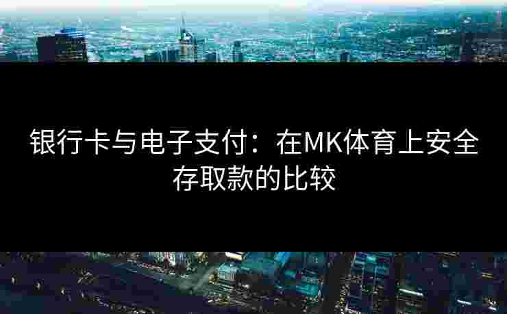 银行卡与电子支付：在MK体育上安全存取款的比较