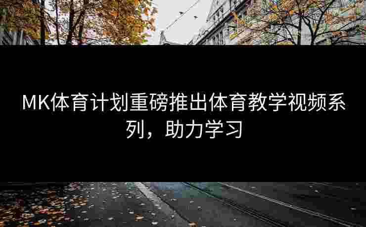 MK体育计划重磅推出体育教学视频系列，助力学习