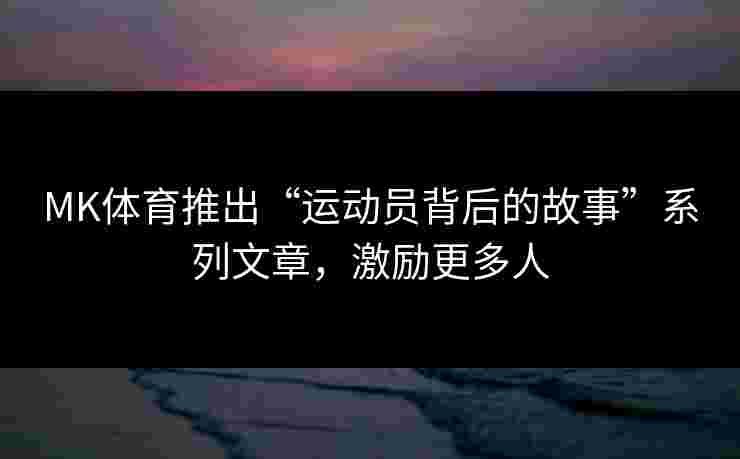 MK体育推出“运动员背后的故事”系列文章，激励更多人