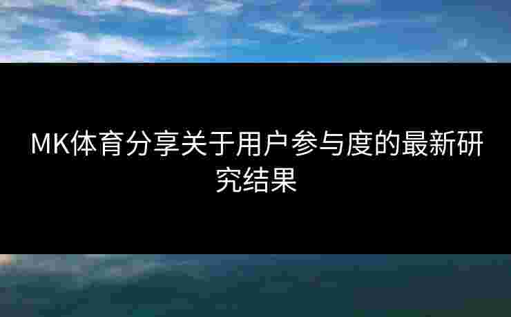 MK体育分享关于用户参与度的最新研究结果