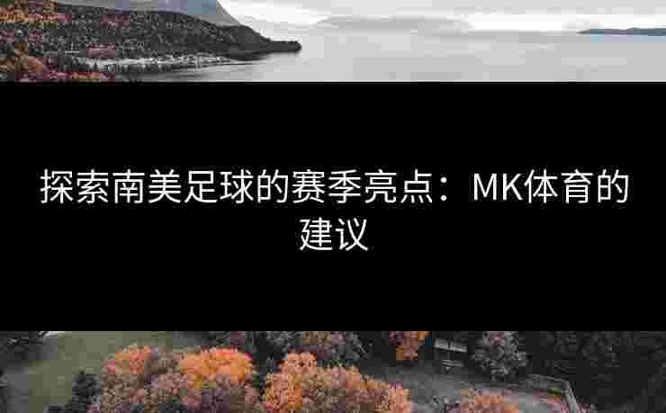 探索南美足球的赛季亮点：MK体育的建议