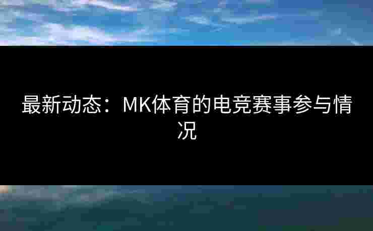 最新动态：MK体育的电竞赛事参与情况