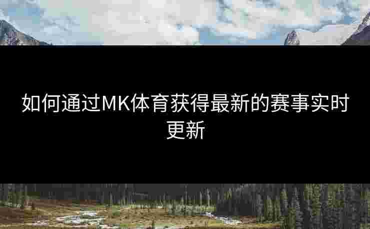 如何通过MK体育获得最新的赛事实时更新